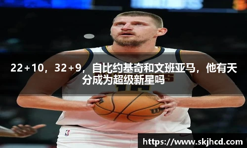 22+10，32+9，自比约基奇和文班亚马，他有天分成为超级新星吗