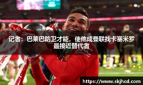 记者：巴莱巴防卫才能，使他成曼联找卡塞米罗最接近替代者