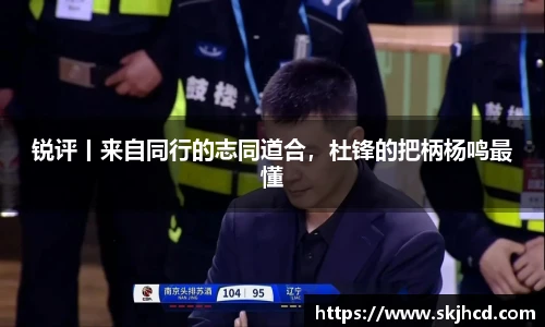 锐评丨来自同行的志同道合，杜锋的把柄杨鸣最懂