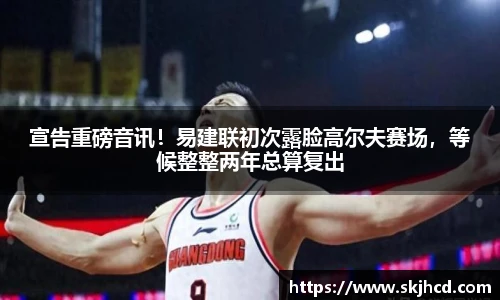 宣告重磅音讯！易建联初次露脸高尔夫赛场，等候整整两年总算复出