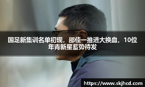 国足新集训名单初现，邵佳一推进大换血，10位年青新星蓄势待发
